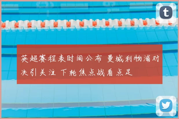 英超赛程表时间公布 曼城利物浦对决引关注 下轮焦点战看点足