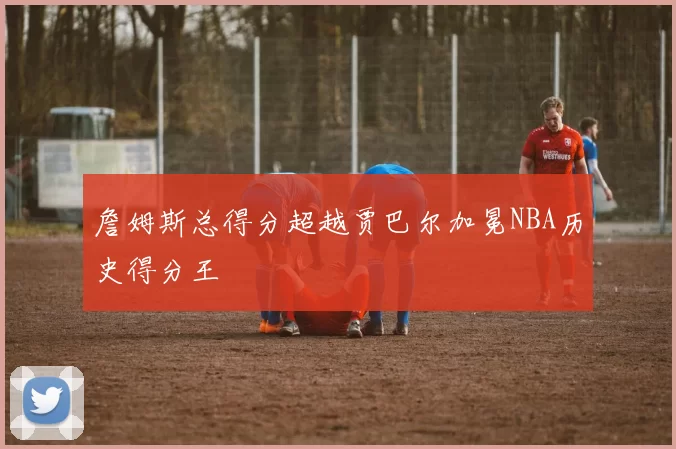 詹姆斯总得分超越贾巴尔加冕NBA历史得分王