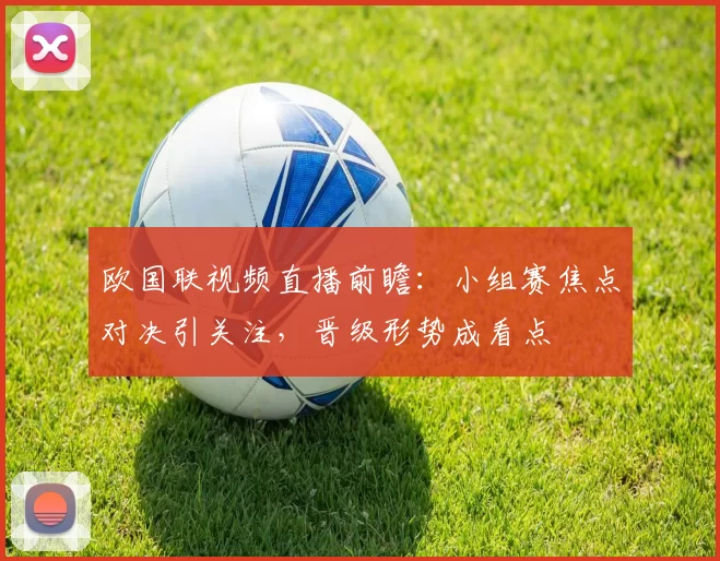欧国联视频直播前瞻:小组赛焦点对决引关注,晋级形势成看点