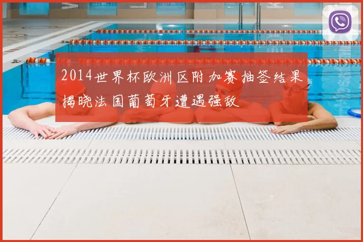 2014世界杯欧洲区附加赛抽签结果揭晓法国葡萄牙遭遇强敌