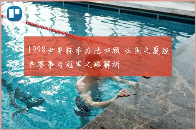 1998世界杯举办地回顾 法国之夏经典赛事与冠军之路解析