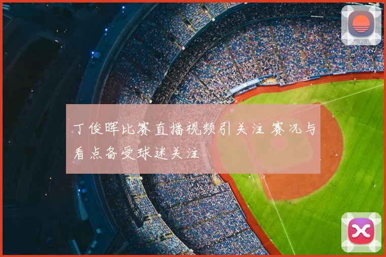 丁俊晖比赛直播视频引关注 赛况与看点备受球迷关注