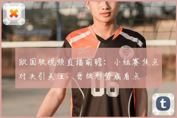 欧国联视频直播前瞻：小组赛焦点对决引关注，晋级形势成看点