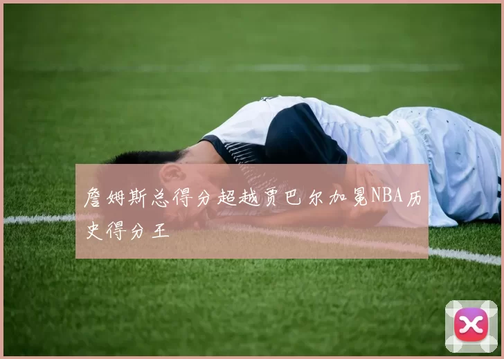 詹姆斯总得分超越贾巴尔加冕NBA历史得分王