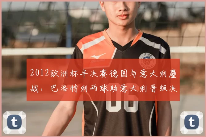 2012欧洲杯半决赛德国与意大利鏖战，巴洛特利两球助意大利晋级决赛