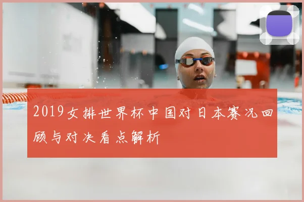 2019女排世界杯中国对日本赛况回顾与对决看点解析