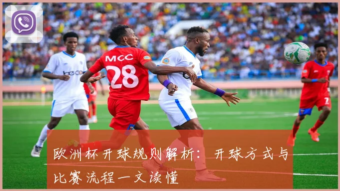 欧洲杯开球规则解析：开球方式与比赛流程一文读懂