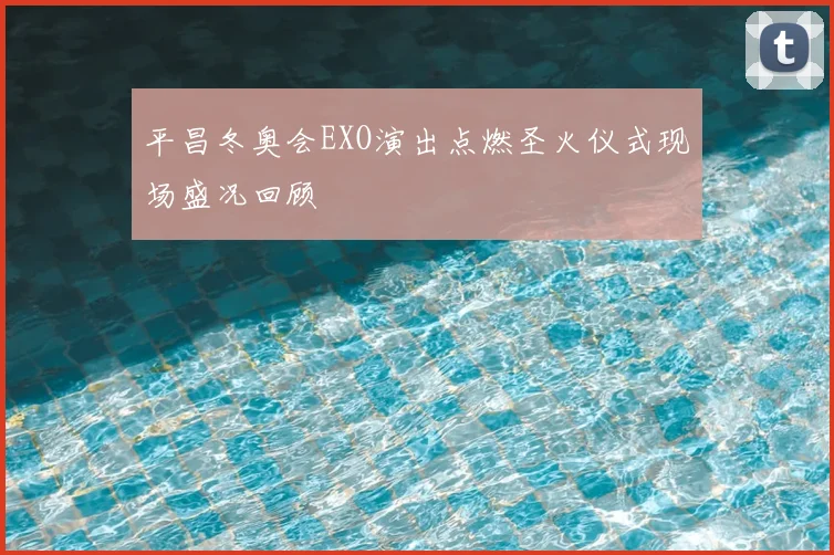 平昌冬奥会EXO演出点燃圣火仪式现场盛况回顾