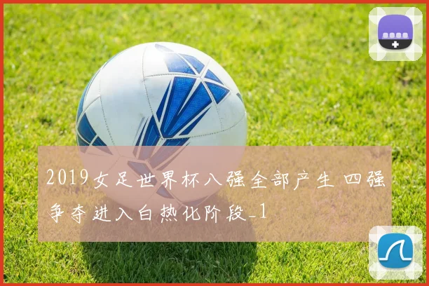 2019女足世界杯八强全部产生 四强争夺进入白热化阶段_1