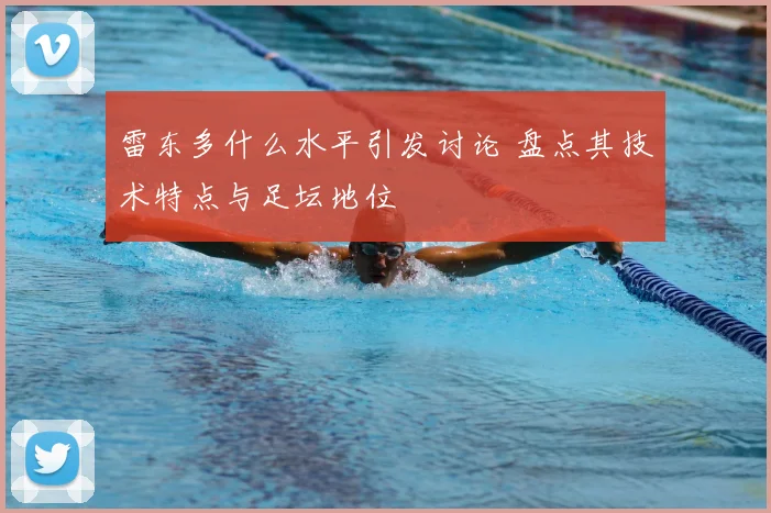雷东多什么水平引发讨论 盘点其技术特点与足坛地位
