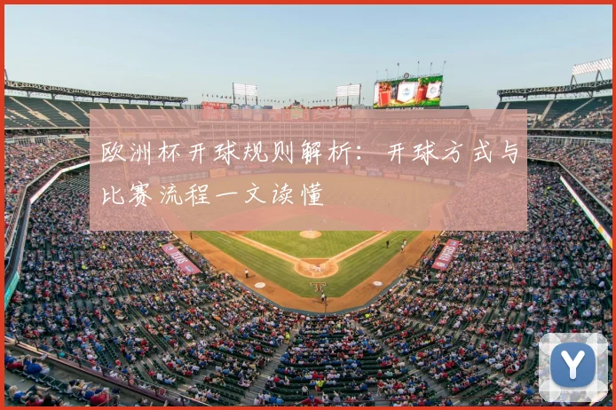 欧洲杯开球规则解析:开球方式与比赛流程一文读懂