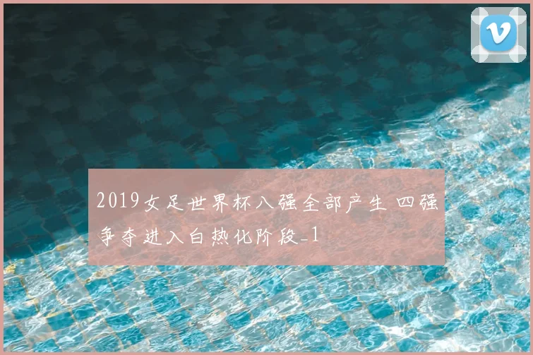 2019女足世界杯八强全部产生 四强争夺进入白热化阶段_1