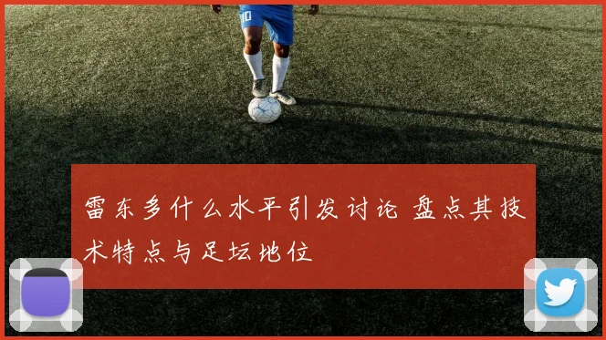 雷东多什么水平引发讨论 盘点其技术特点与足坛地位