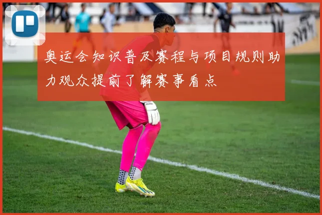 奥运会知识普及赛程与项目规则助力观众提前了解赛事看点