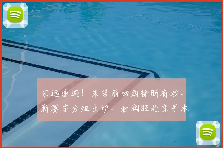 宏远速递!朱芳雨回购徐昕有戏,新赛季分组出炉,杜润旺赴京手术