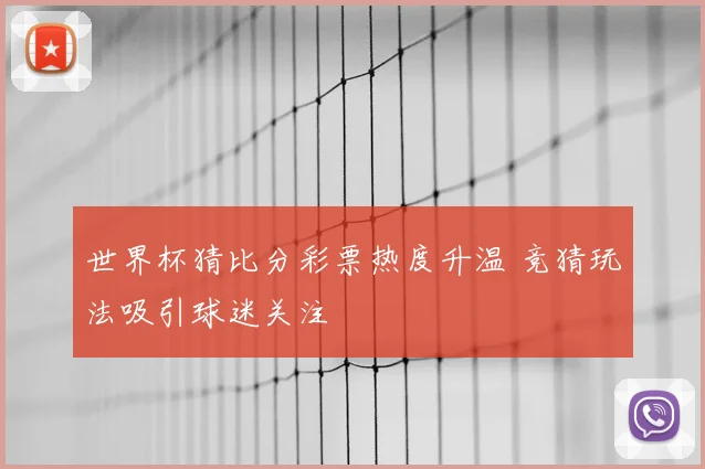 世界杯猜比分彩票热度升温 竞猜玩法吸引球迷关注