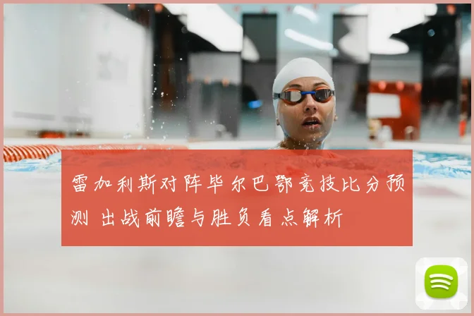 雷加利斯对阵毕尔巴鄂竞技比分预测 出战前瞻与胜负看点解析