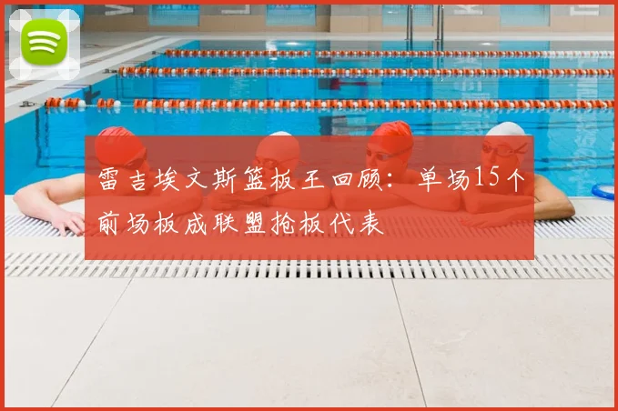 雷吉埃文斯篮板王回顾:单场15个前场板成联盟抢板代表
