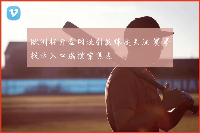 欧洲杯开盘网址引发球迷关注 赛事投注入口成搜索焦点